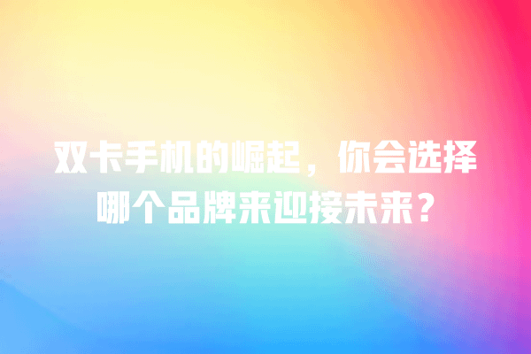双卡手机、手机品牌、旅行手机、用户选择、通信便利 双卡手机的崛起,你会选择哪个品牌来迎接未来? 一