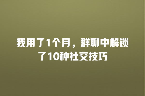 互动沟通、情绪管理、常见问题解答、社交能力、群聊技巧 我用了1个月,群聊中解锁了10种社交技巧 一