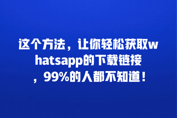 whatsapp、安装帮助、官方网站、常见问题、下载链接 这个方法,让你轻松获取whatsapp的下载链接,99%的人都不知道! 一