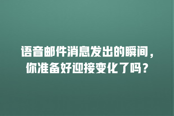语音邮件消息发出的瞬间，你准备好迎接变化了吗？ 一