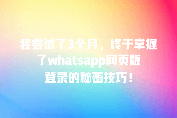 Whatsapp网页版、使用体验、常见问题、消息同步、登录技巧 我尝试了3个月,终于掌握了whatsapp网页版登录的秘密技巧! 一