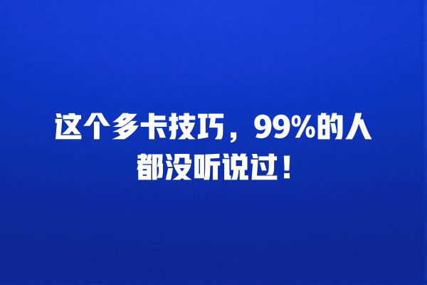 优惠卡、信用卡管理、卡片选择、多卡技巧、积分系统 这个多卡技巧,99%的人都没听说过! 一