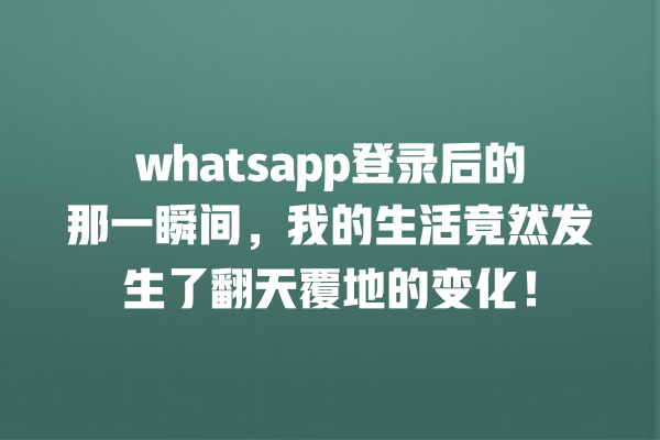 whatsapp X、社交软件、群聊功能、视频通话、隐私保护 whatsapp登录后的那一瞬间,我的生活竟然发生了翻天覆地的变化! 一