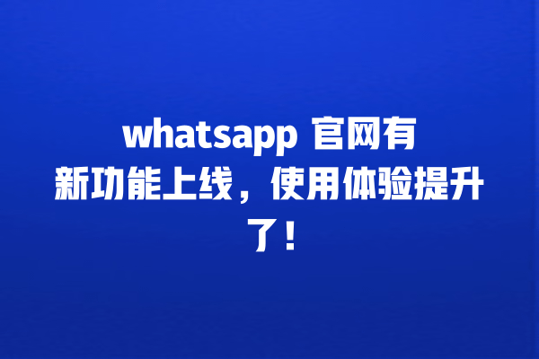 whatsapp 官网有新功能上线,使用体验提升了! 一