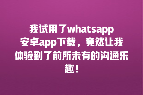我试用了whatsapp安卓app下载,竟然让我体验到了前所未有的沟通乐趣! 一