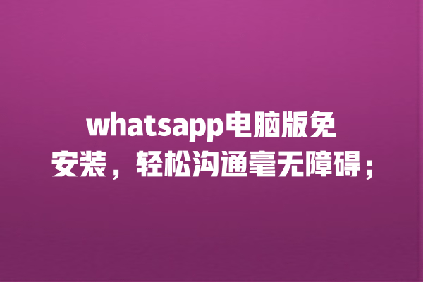 whatsapp电脑版免安装,轻松沟通毫无障碍; 一
