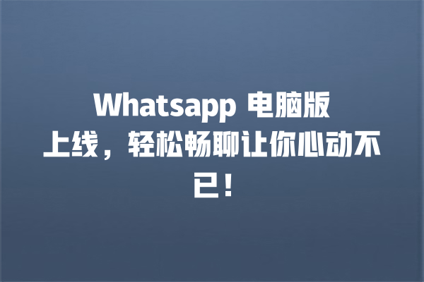 Whatsapp 电脑版上线,轻松畅聊让你心动不已! 一
