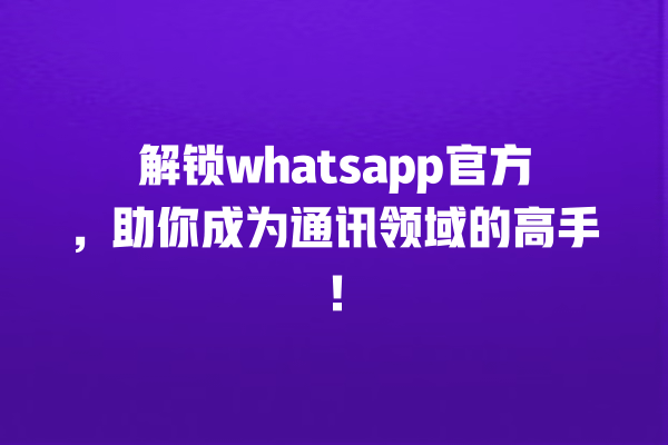 解锁whatsapp官方,助你成为通讯领域的高手! 一