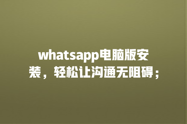 whatsapp电脑版安装,轻松让沟通无阻碍; 一