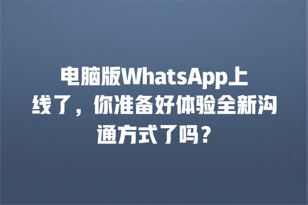 电脑版WhatsApp上线了,你准备好体验全新沟通方式了吗? 一