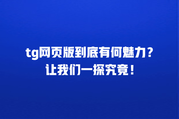 tg网页版到底有何魅力?让我们一探究竟! 一