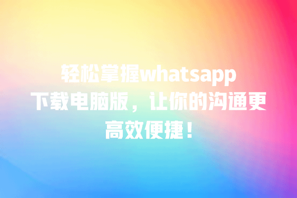 轻松掌握whatsapp下载电脑版,让你的沟通更高效便捷! 一