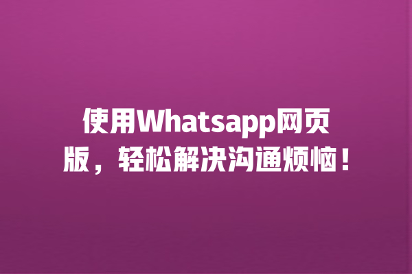 使用Whatsapp网页版,轻松解决沟通烦恼! 一