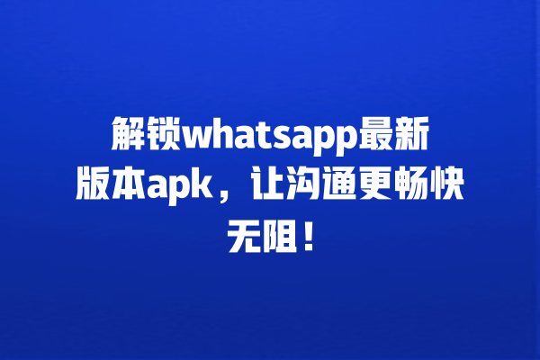 解锁whatsapp最新版本apk,让沟通更畅快无阻! 一