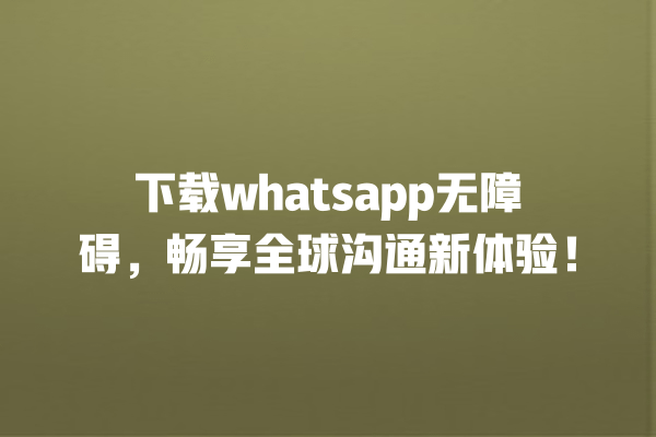 下载whatsapp无障碍,畅享全球沟通新体验! 一
