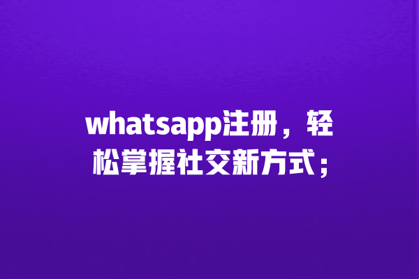 whatsapp注册,轻松掌握社交新方式; 一