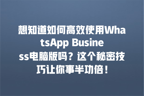 想知道如何高效使用WhatsApp Business电脑版吗?这个秘密技巧让你事半功倍! 一