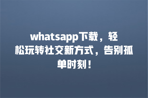 whatsapp下载,轻松玩转社交新方式,告别孤单时刻! 一