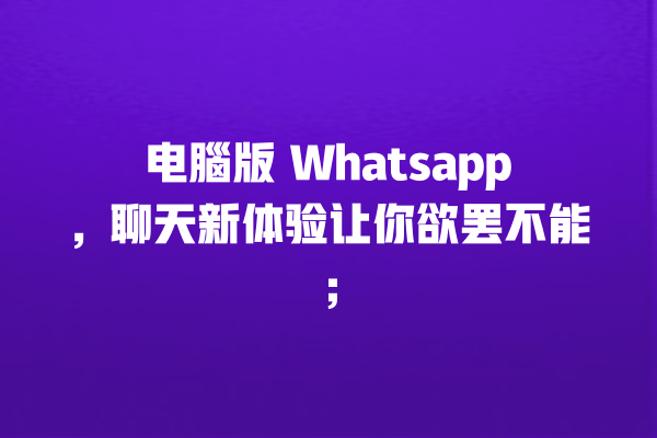 电腦版 Whatsapp,聊天新体验让你欲罢不能; 一