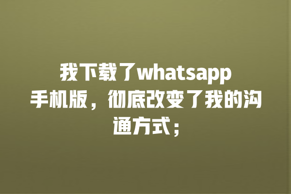 我下载了whatsapp手机版,彻底改变了我的沟通方式; 一