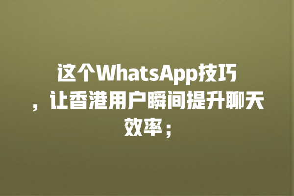 这个WhatsApp技巧,让香港用户瞬间提升聊天效率; 一