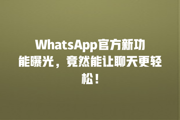 WhatsApp官方新功能曝光,竟然能让聊天更轻松! 一