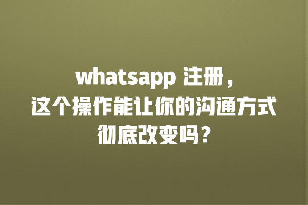 whatsapp 注册,这个操作能让你的沟通方式彻底改变吗? 一