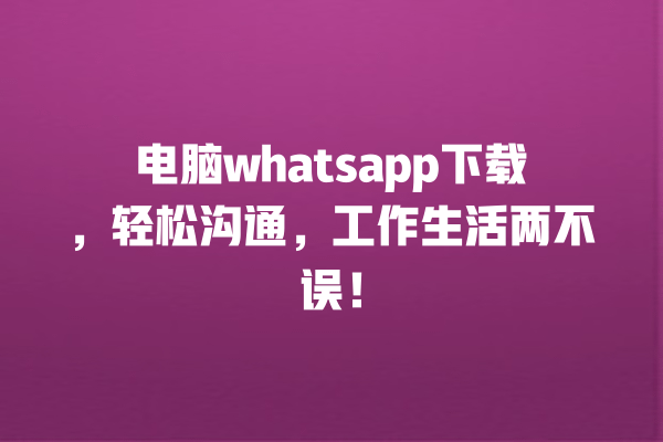 电脑whatsapp下载,轻松沟通,工作生活两不误! 一