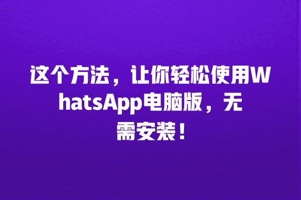 这个方法,让你轻松使用WhatsApp电脑版,无需安装! 一