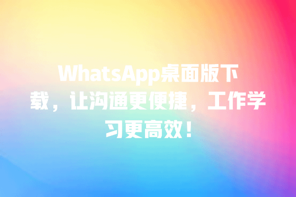 WhatsApp桌面版下载,让沟通更便捷,工作学习更高效! 一