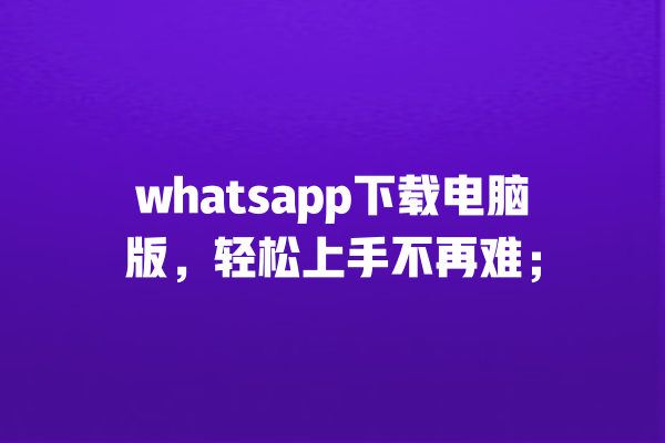 whatsapp下载电脑版，轻松上手不再难； 一