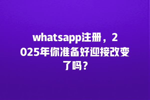 whatsapp注册,2025年你准备好迎接改变了吗? 一