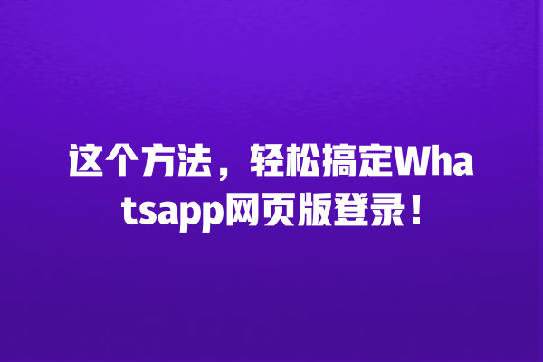 这个方法,轻松搞定Whatsapp网页版登录! 一