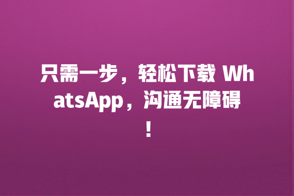 只需一步,轻松下载 WhatsApp,沟通无障碍! 一