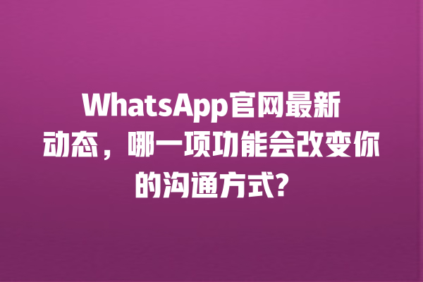 WhatsApp官网最新动态,哪一项功能会改变你的沟通方式? 一