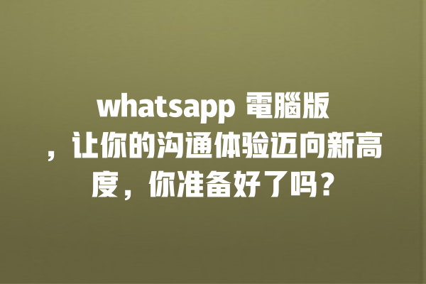 whatsapp 電腦版,让你的沟通体验迈向新高度,你准备好了吗? 一