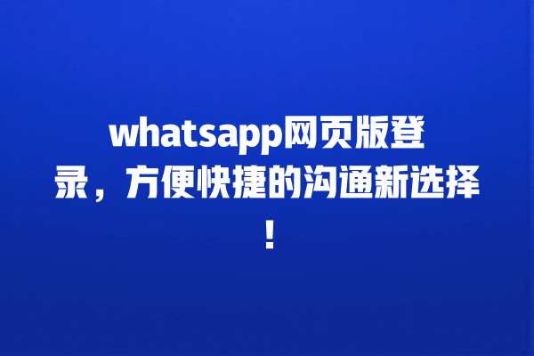 whatsapp网页版登录,方便快捷的沟通新选择! 一