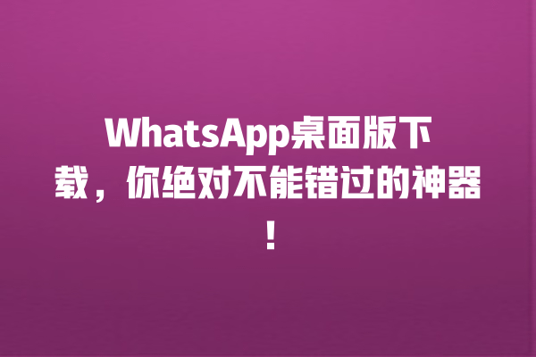 WhatsApp桌面版下载,你绝对不能错过的神器! 一