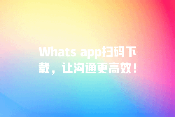 Whats app扫码下载,让沟通更高效! 一