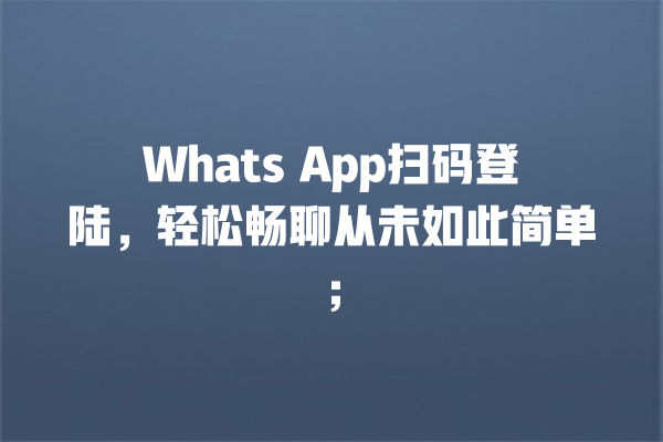 Whats App扫码登陆,轻松畅聊从未如此简单; 一