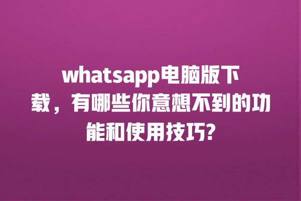 whatsapp电脑版下载,有哪些你意想不到的功能和使用技巧? 一