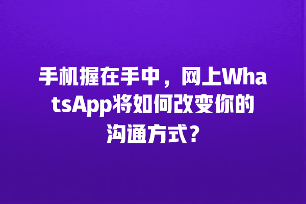 手机握在手中,网上WhatsApp将如何改变你的沟通方式? 一