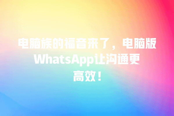 电脑族的福音来了,电脑版WhatsApp让沟通更高效! 一