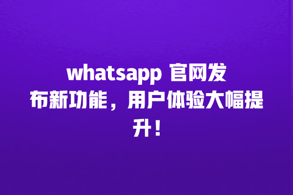 whatsapp 官网发布新功能,用户体验大幅提升! 一