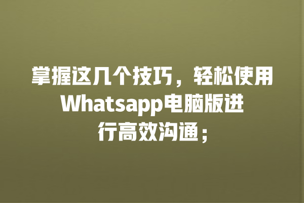 掌握这几个技巧,轻松使用Whatsapp电脑版进行高效沟通; 一