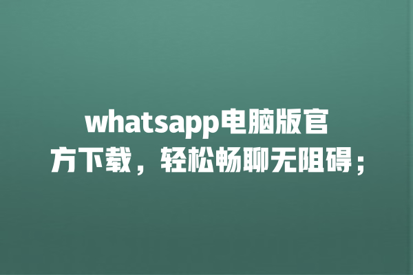 whatsapp电脑版官方下载,轻松畅聊无阻碍; 一