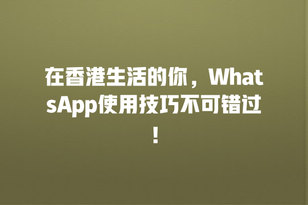 在香港生活的你,WhatsApp使用技巧不可错过! 一