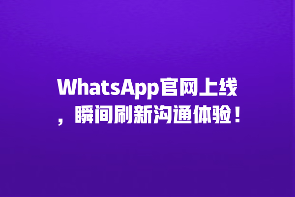 WhatsApp官网上线,瞬间刷新沟通体验! 一