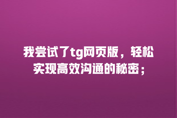 我尝试了tg网页版,轻松实现高效沟通的秘密; 一