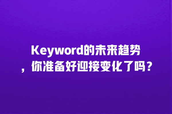 Keyword的未来趋势,你准备好迎接变化了吗? 一